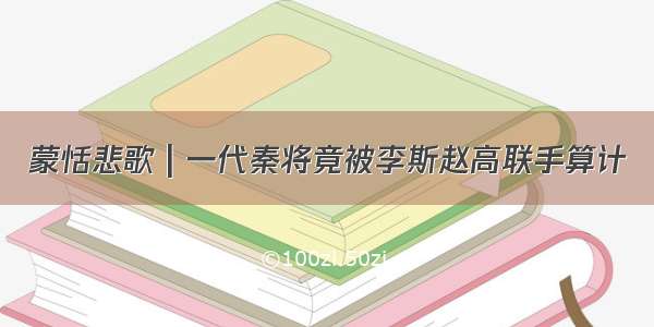 蒙恬悲歌 | 一代秦将竟被李斯赵高联手算计