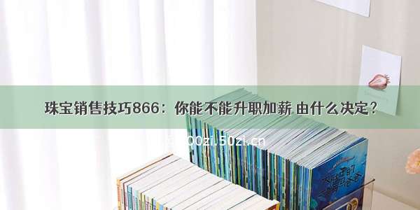 珠宝销售技巧866：你能不能升职加薪 由什么决定？