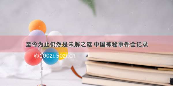 至今为止仍然是未解之谜 中国神秘事件全记录