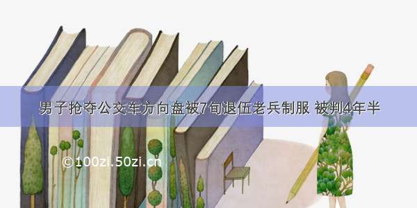 男子抢夺公交车方向盘被7旬退伍老兵制服 被判4年半