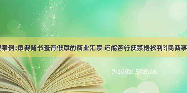 高院典型案例:取得背书盖有假章的商业汇票 还能否行使票据权利?|民商事裁判规则