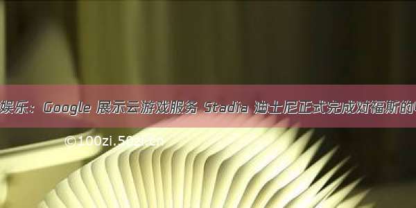 今日娱乐：Google 展示云游戏服务 Stadia 迪士尼正式完成对福斯的收购