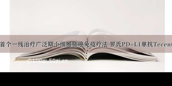 终于！FDA批准首个一线治疗广泛期小细胞肺癌免疫疗法 罗氏PD-L1单抗Tecentriq联合化疗显...