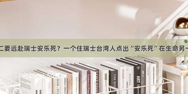 为何傅达仁要远赴瑞士安乐死？一个住瑞士台湾人点出“安乐死”在生命另一种可能性