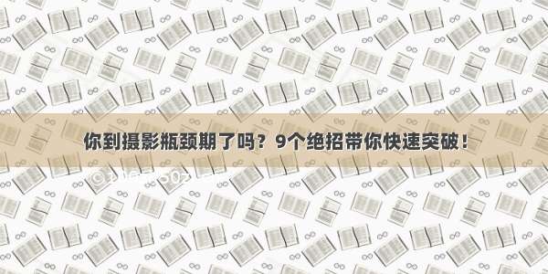 你到摄影瓶颈期了吗？9个绝招带你快速突破！