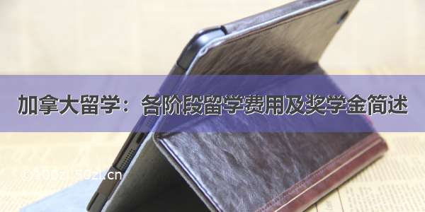 加拿大留学：各阶段留学费用及奖学金简述