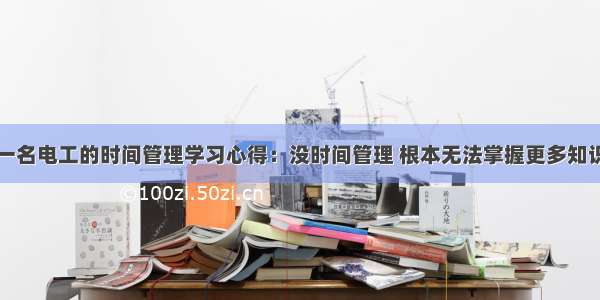 一名电工的时间管理学习心得：没时间管理 根本无法掌握更多知识