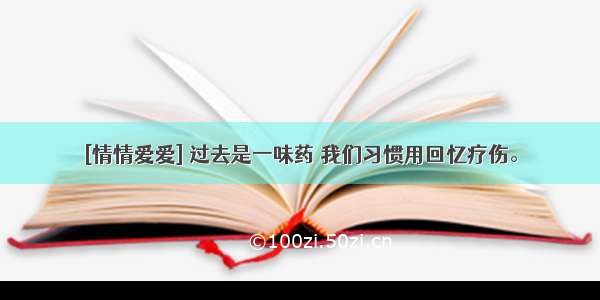 [情情爱爱] 过去是一味药 我们习惯用回忆疗伤。