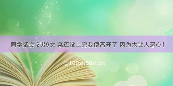 同学聚会 2男9女 菜还没上完我便离开了 因为太让人恶心！