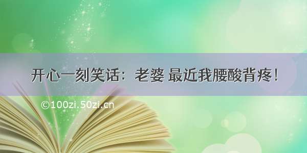 开心一刻笑话：老婆 最近我腰酸背疼！