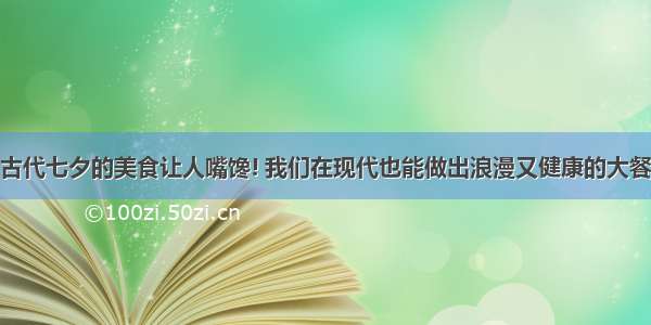 古代七夕的美食让人嘴馋! 我们在现代也能做出浪漫又健康的大餐