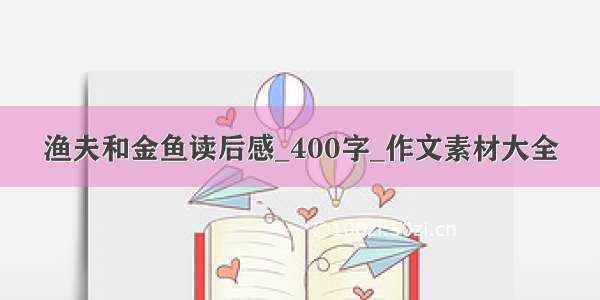 渔夫和金鱼读后感_400字_作文素材大全