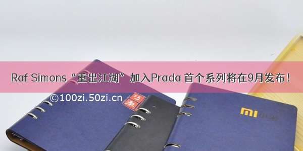 Raf Simons“重出江湖”加入Prada 首个系列将在9月发布！