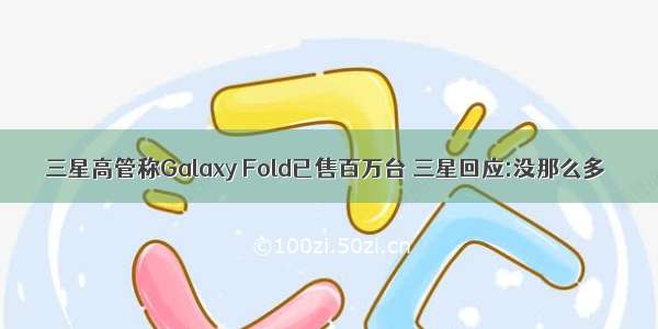 三星高管称Galaxy Fold已售百万台 三星回应:没那么多