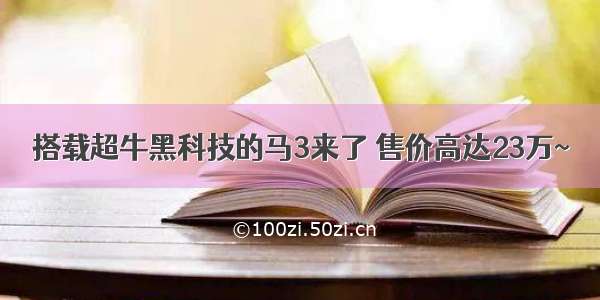 搭载超牛黑科技的马3来了 售价高达23万~