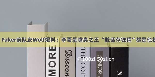 八卦丨Faker前队友Wolf爆料：李哥是嘴臭之王 “脏话存钱罐”都是他投的钱！