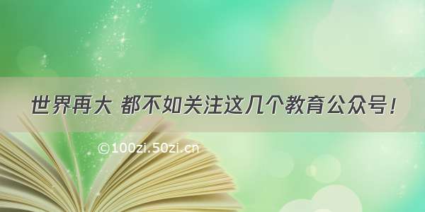 世界再大 都不如关注这几个教育公众号！