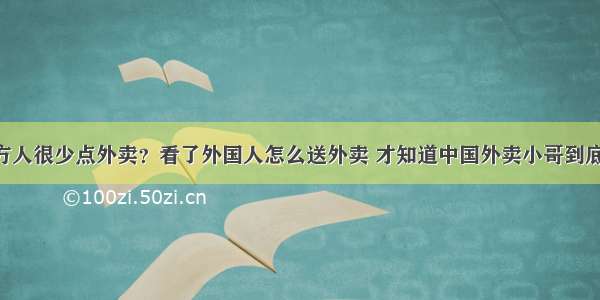 为什么西方人很少点外卖？看了外国人怎么送外卖 才知道中国外卖小哥到底有多宠你！