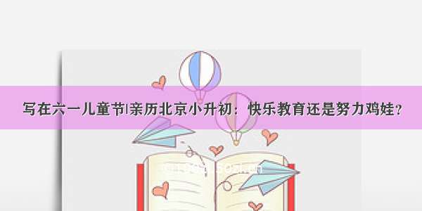 写在六一儿童节|亲历北京小升初：快乐教育还是努力鸡娃？