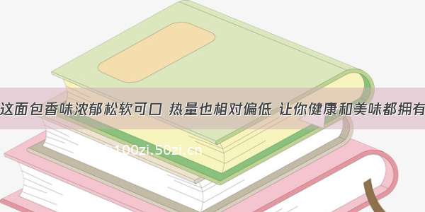 这面包香味浓郁松软可口 热量也相对偏低 让你健康和美味都拥有