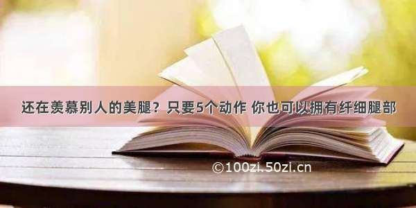 还在羡慕别人的美腿？只要5个动作 你也可以拥有纤细腿部