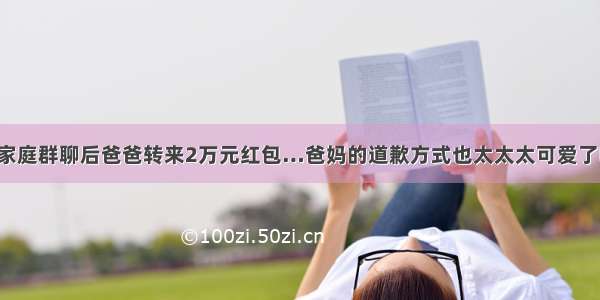 退出家庭群聊后爸爸转来2万元红包…爸妈的道歉方式也太太太可爱了吧！！