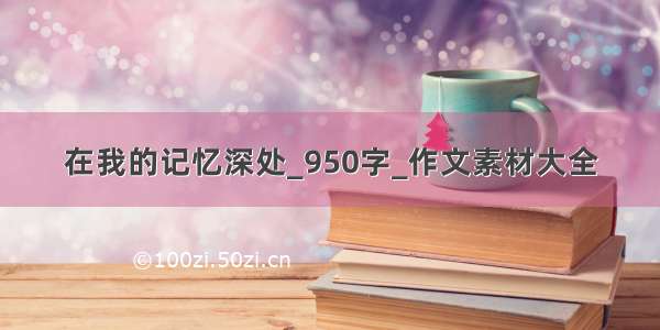 在我的记忆深处_950字_作文素材大全