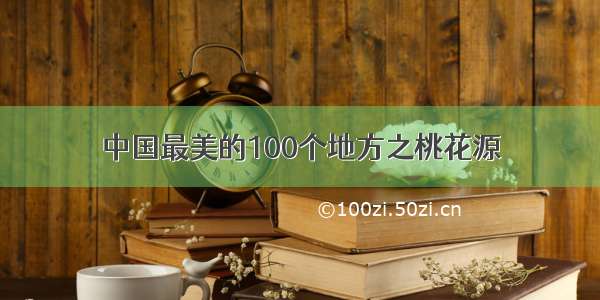 中国最美的100个地方之桃花源