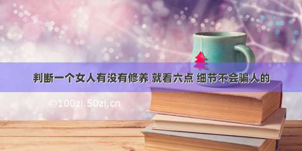 判断一个女人有没有修养 就看六点 细节不会骗人的