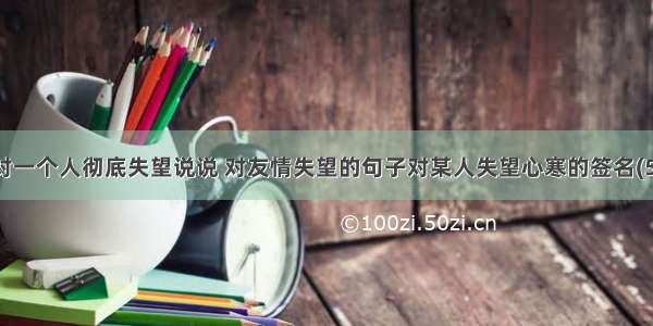 对一个人彻底失望说说 对友情失望的句子对某人失望心寒的签名(5)