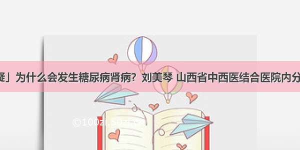 「答疑」为什么会发生糖尿病肾病？刘美琴 山西省中西医结合医院内分泌二科