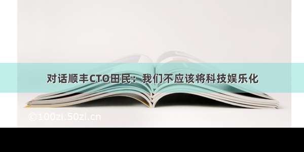 对话顺丰CTO田民：我们不应该将科技娱乐化