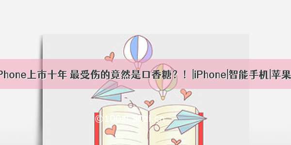 iPhone上市十年 最受伤的竟然是口香糖？！|iPhone|智能手机|苹果