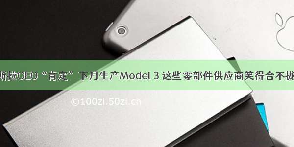 特斯拉CEO“肯定”下月生产Model 3 这些零部件供应商笑得合不拢嘴