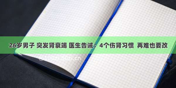 26岁男子 突发肾衰竭 医生告诫：4个伤肾习惯  再难也要改