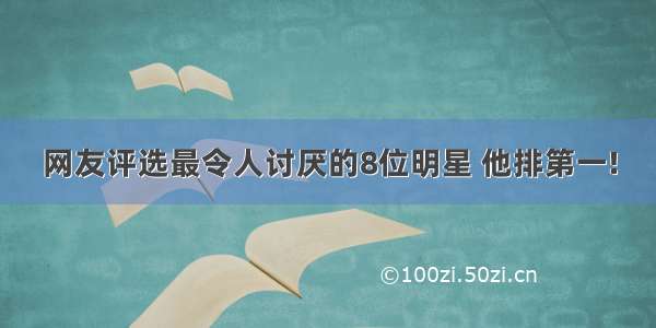 网友评选最令人讨厌的8位明星 他排第一!