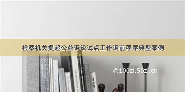 检察机关提起公益诉讼试点工作诉前程序典型案例