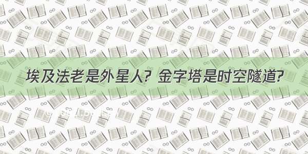 埃及法老是外星人? 金字塔是时空隧道?