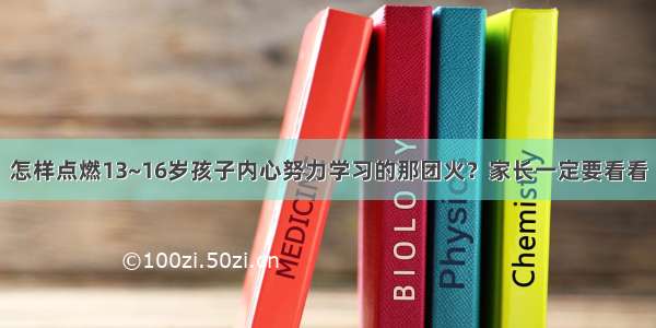 怎样点燃13~16岁孩子内心努力学习的那团火？家长一定要看看