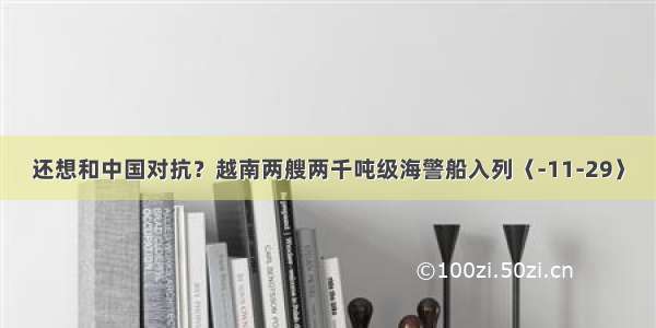 还想和中国对抗？越南两艘两千吨级海警船入列〈-11-29〉