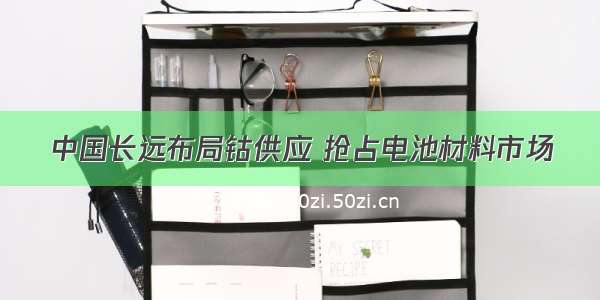 中国长远布局钴供应 抢占电池材料市场