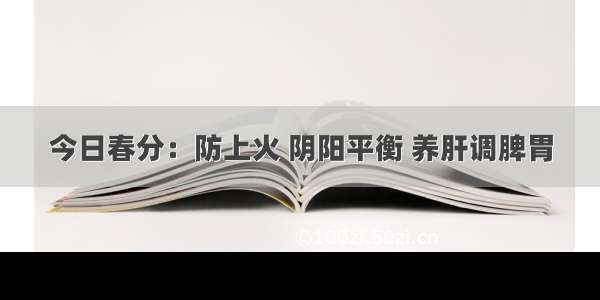 今日春分：防上火 阴阳平衡 养肝调脾胃