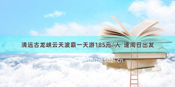 清远古龙峡云天波霸一天游185元/人  逢周日出发