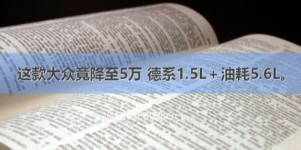 这款大众竟降至5万 德系1.5L＋油耗5.6L。