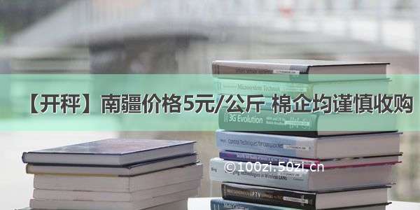 【开秤】南疆价格5元/公斤 棉企均谨慎收购