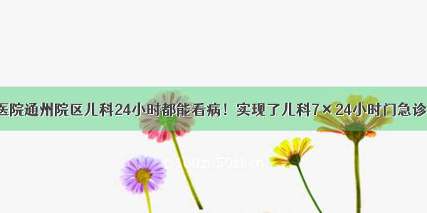 友谊医院通州院区儿科24小时都能看病！实现了儿科7×24小时门急诊服务！