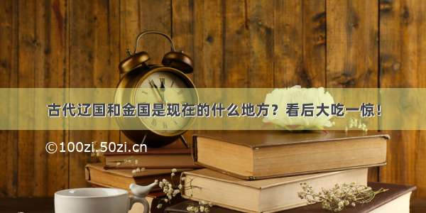 古代辽国和金国是现在的什么地方？看后大吃一惊！