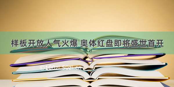 样板开放人气火爆 奥体红盘即将盛世首开