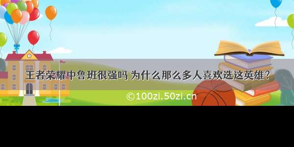 王者荣耀中鲁班很强吗 为什么那么多人喜欢选这英雄？