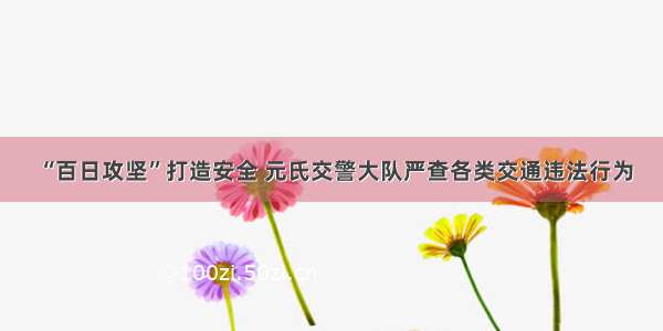 “百日攻坚”打造安全 元氏交警大队严查各类交通违法行为